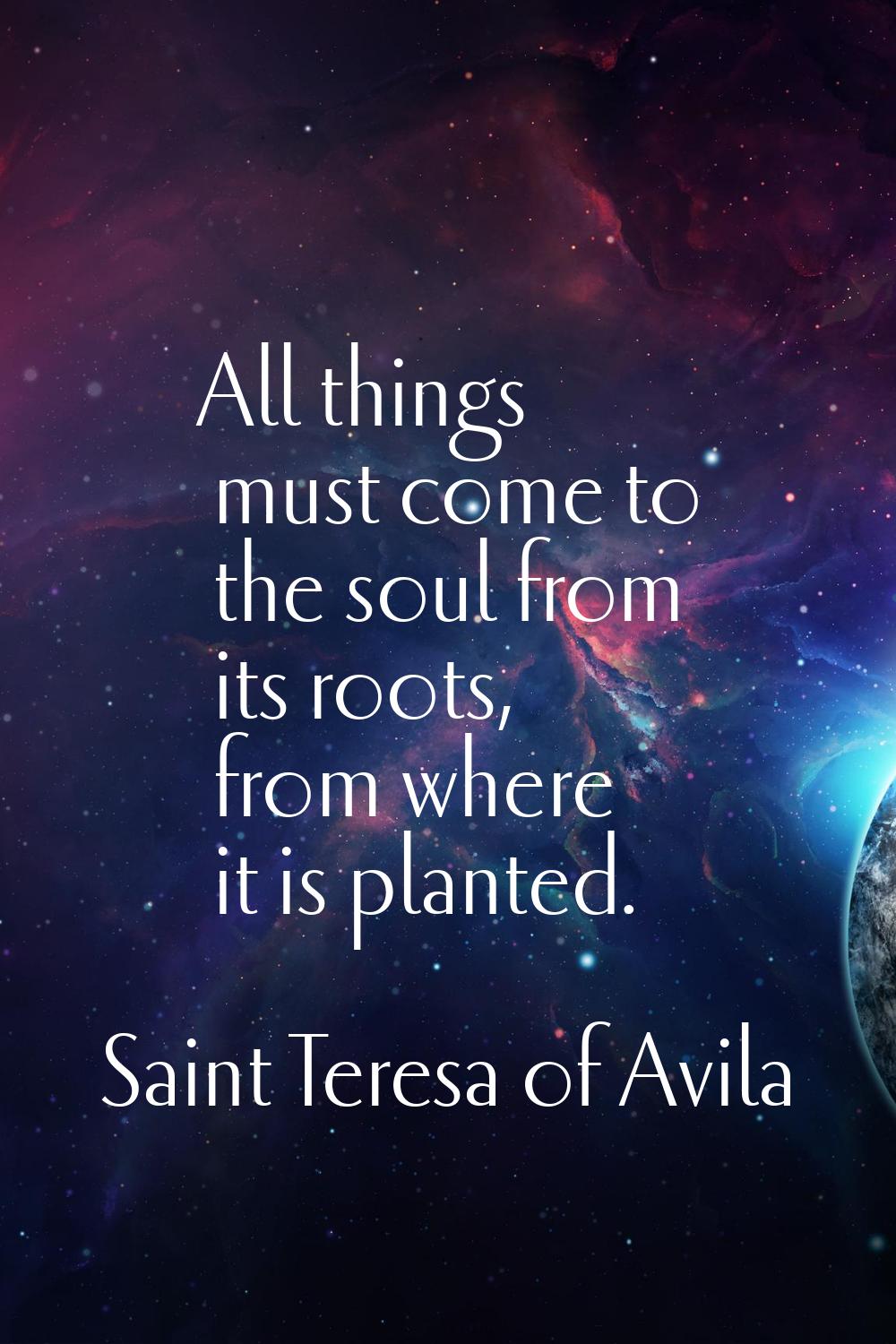 All things must come to the soul from its roots, from where it is planted.