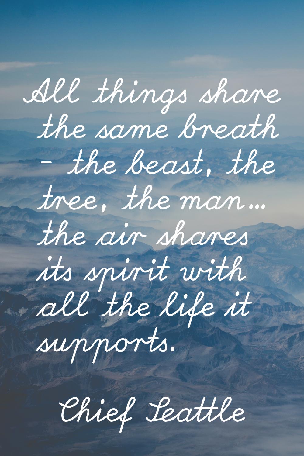 All things share the same breath - the beast, the tree, the man... the air shares its spirit with a