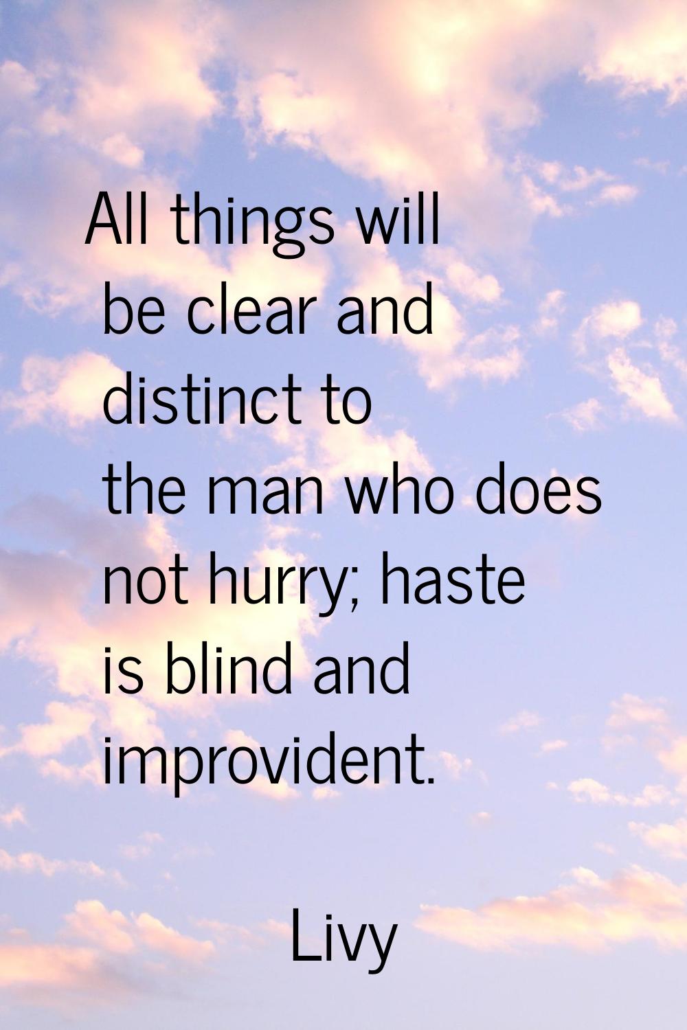 All things will be clear and distinct to the man who does not hurry; haste is blind and improvident