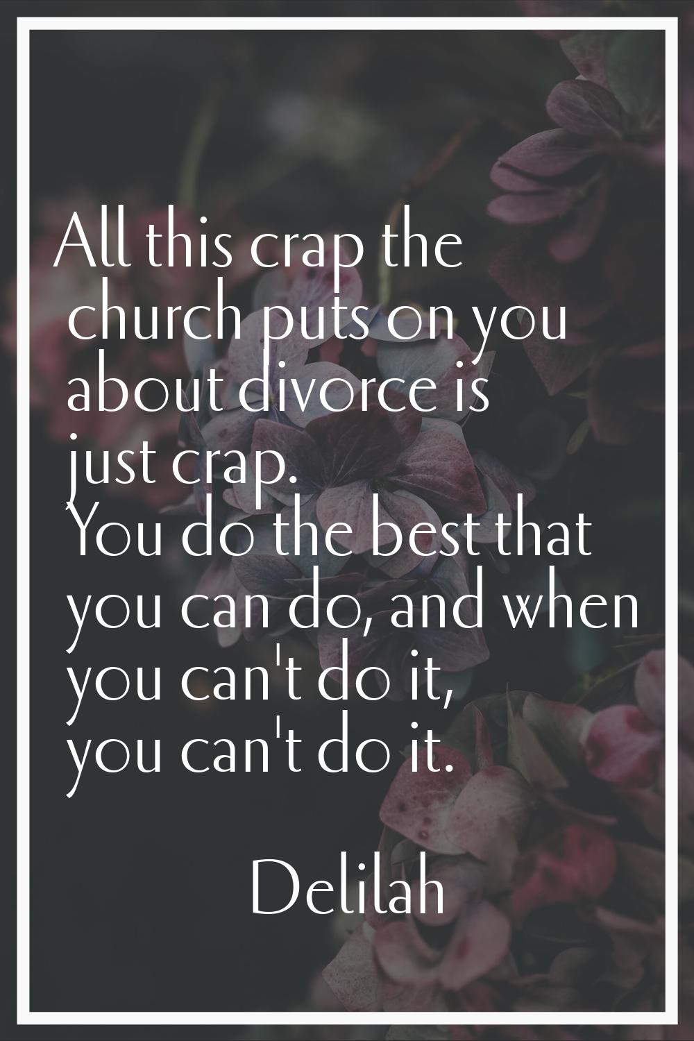 All this crap the church puts on you about divorce is just crap. You do the best that you can do, a