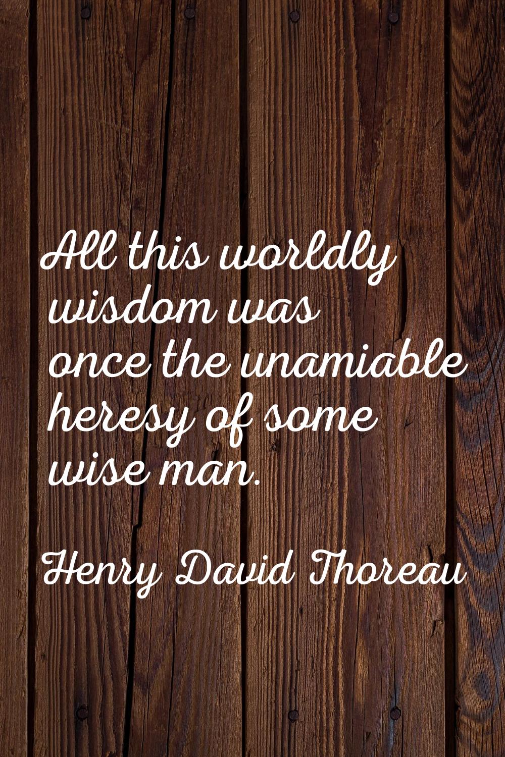All this worldly wisdom was once the unamiable heresy of some wise man.