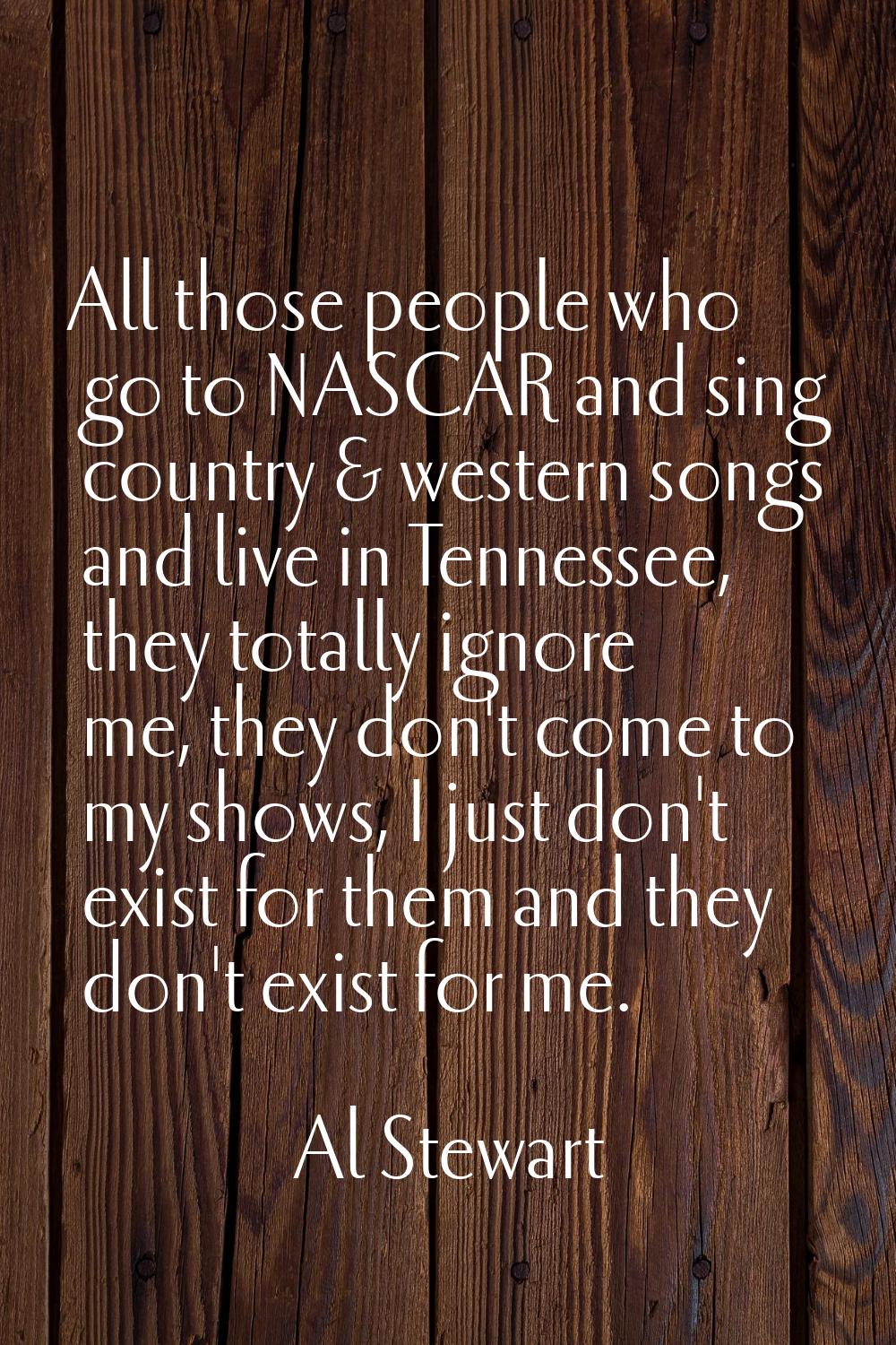 All those people who go to NASCAR and sing country & western songs and live in Tennessee, they tota