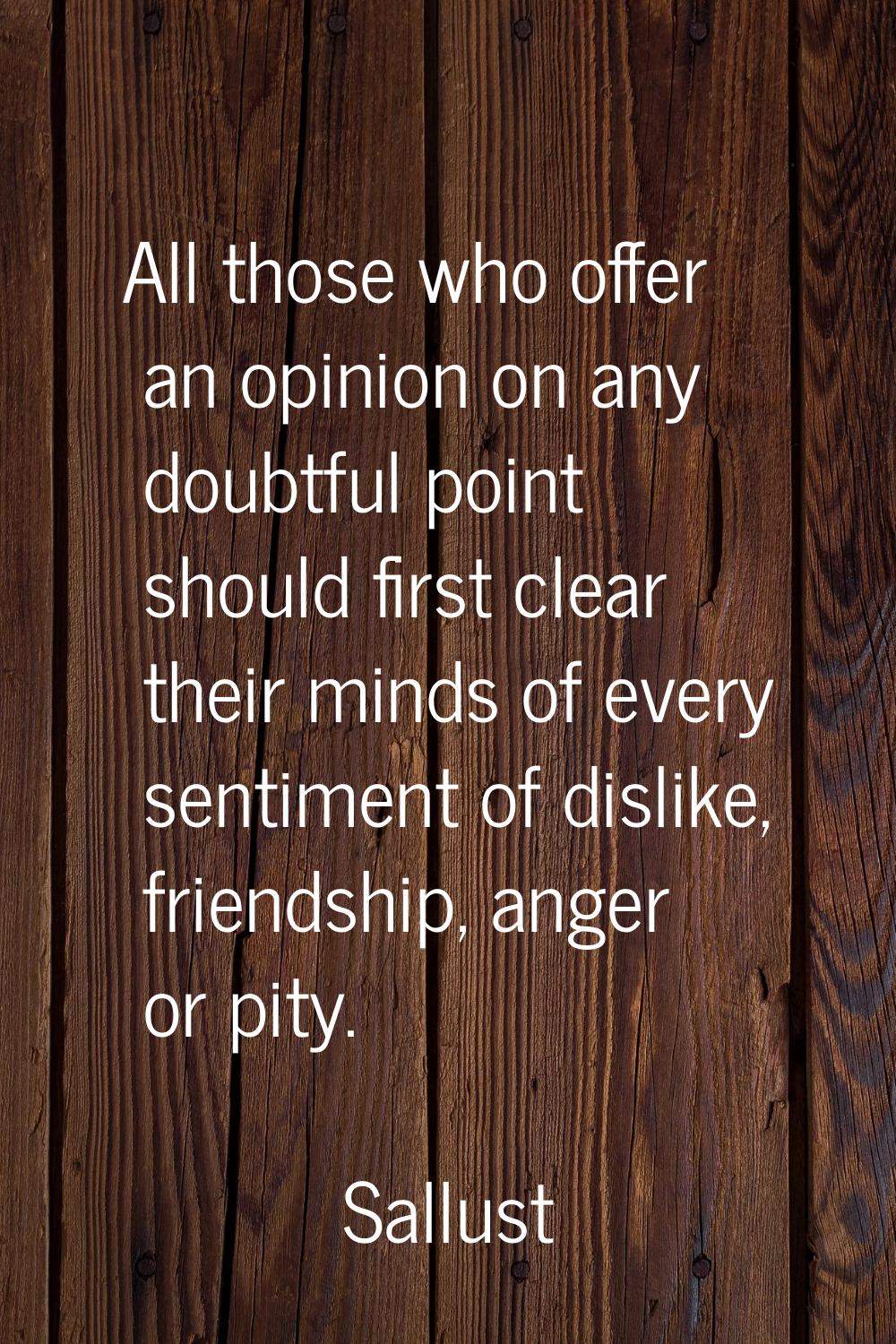 All those who offer an opinion on any doubtful point should first clear their minds of every sentim