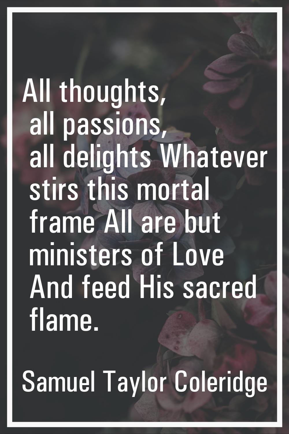 All thoughts, all passions, all delights Whatever stirs this mortal frame All are but ministers of 