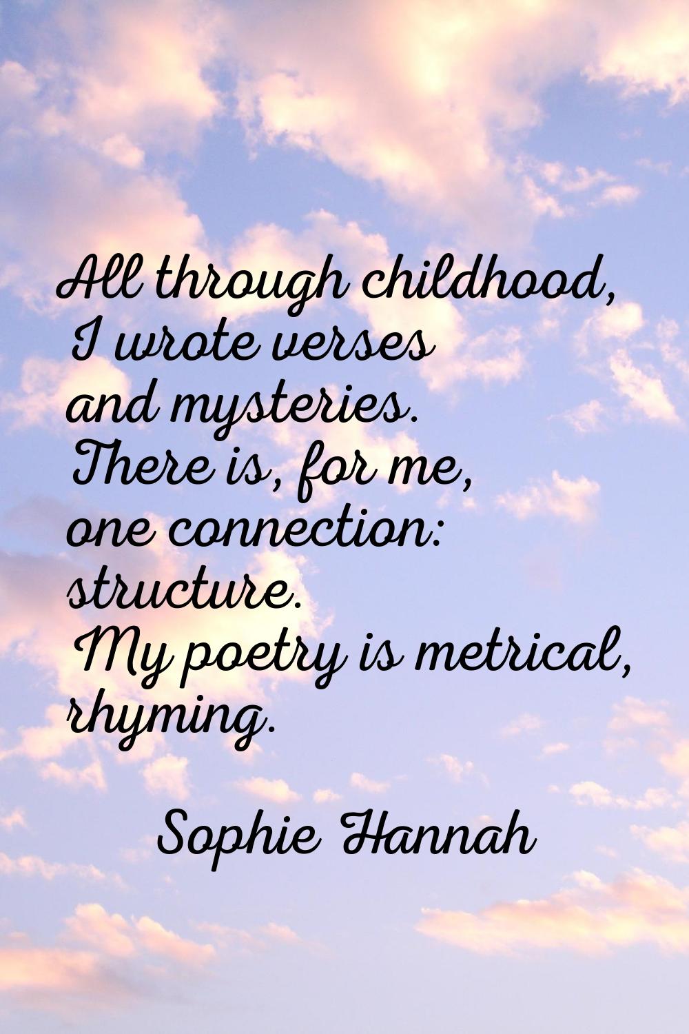 All through childhood, I wrote verses and mysteries. There is, for me, one connection: structure. M