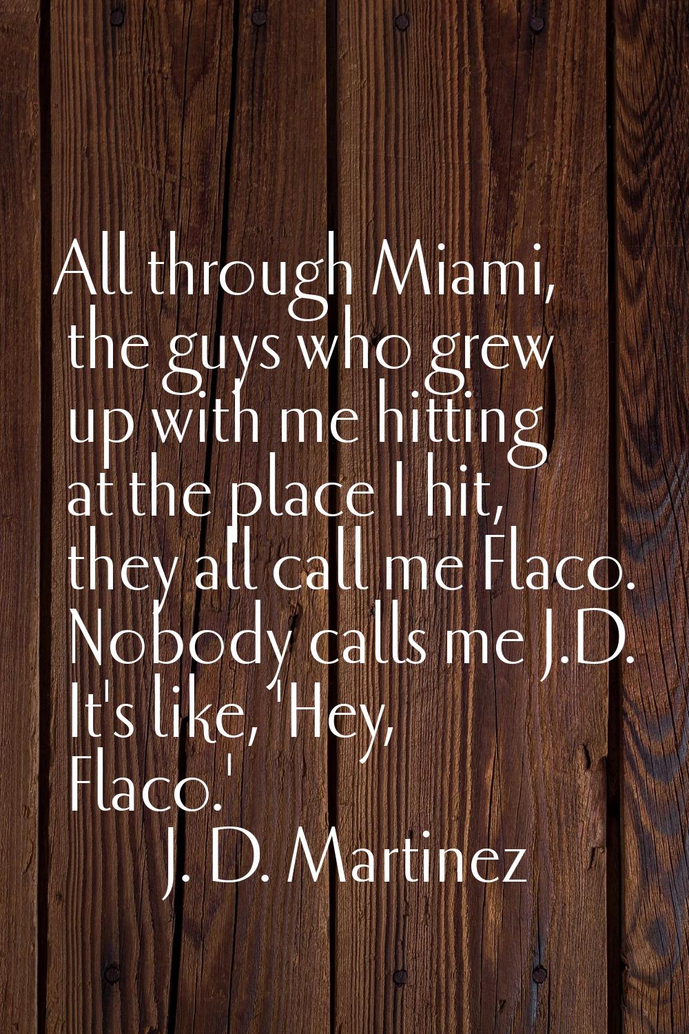 All through Miami, the guys who grew up with me hitting at the place I hit, they all call me Flaco.