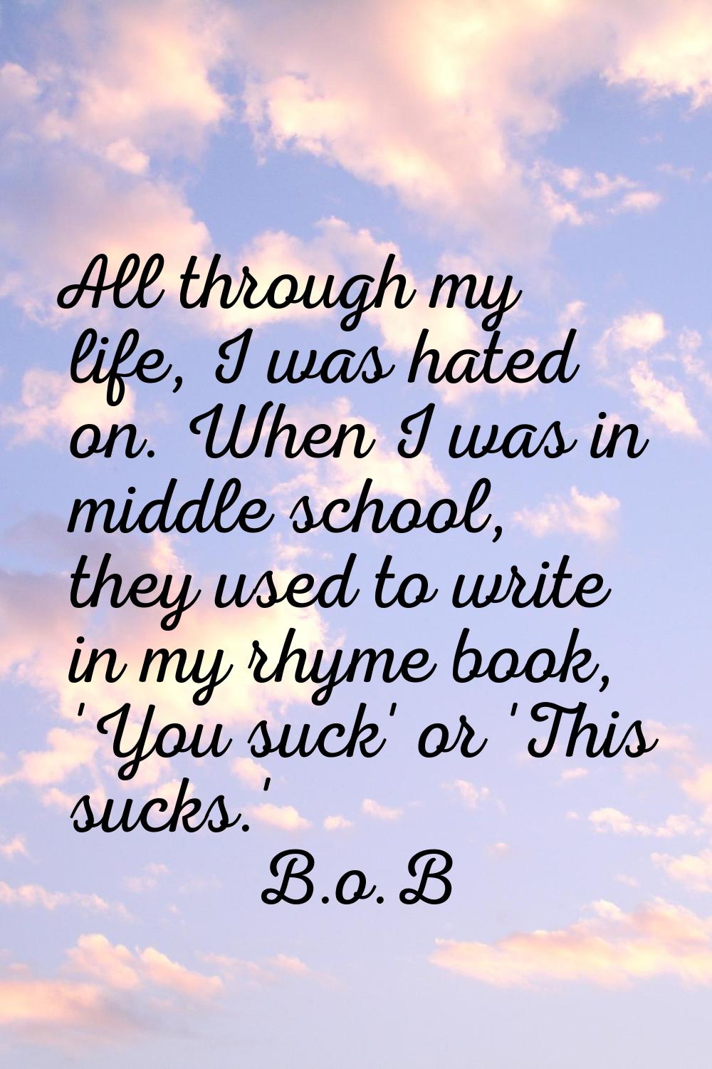All through my life, I was hated on. When I was in middle school, they used to write in my rhyme bo