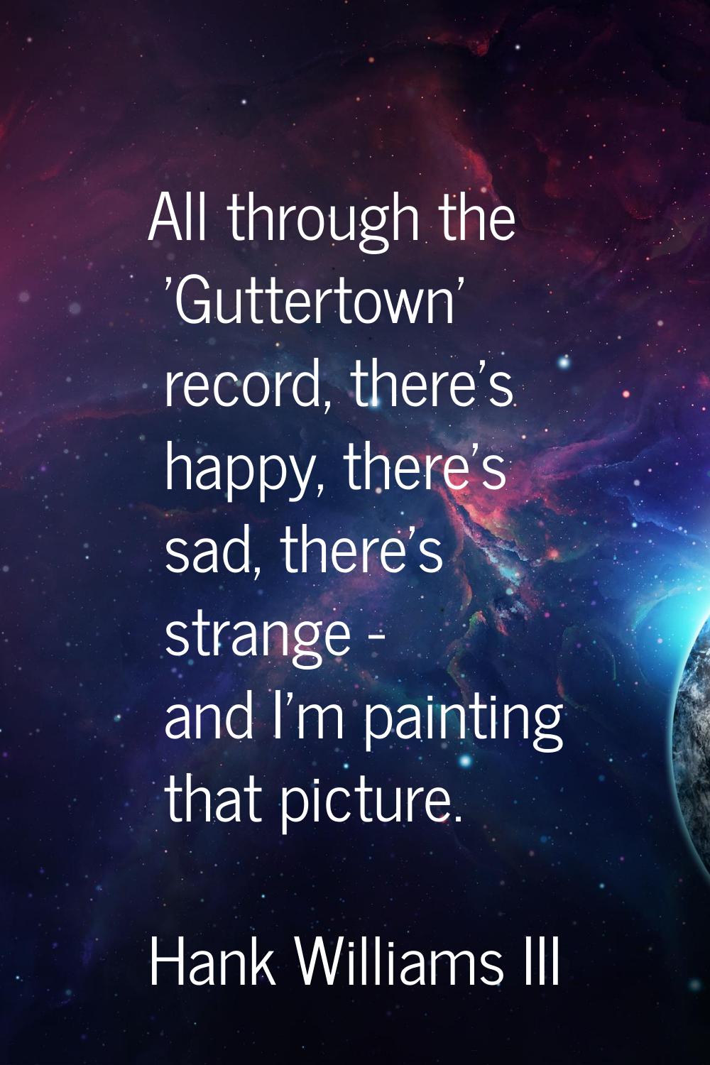 All through the 'Guttertown' record, there's happy, there's sad, there's strange - and I'm painting