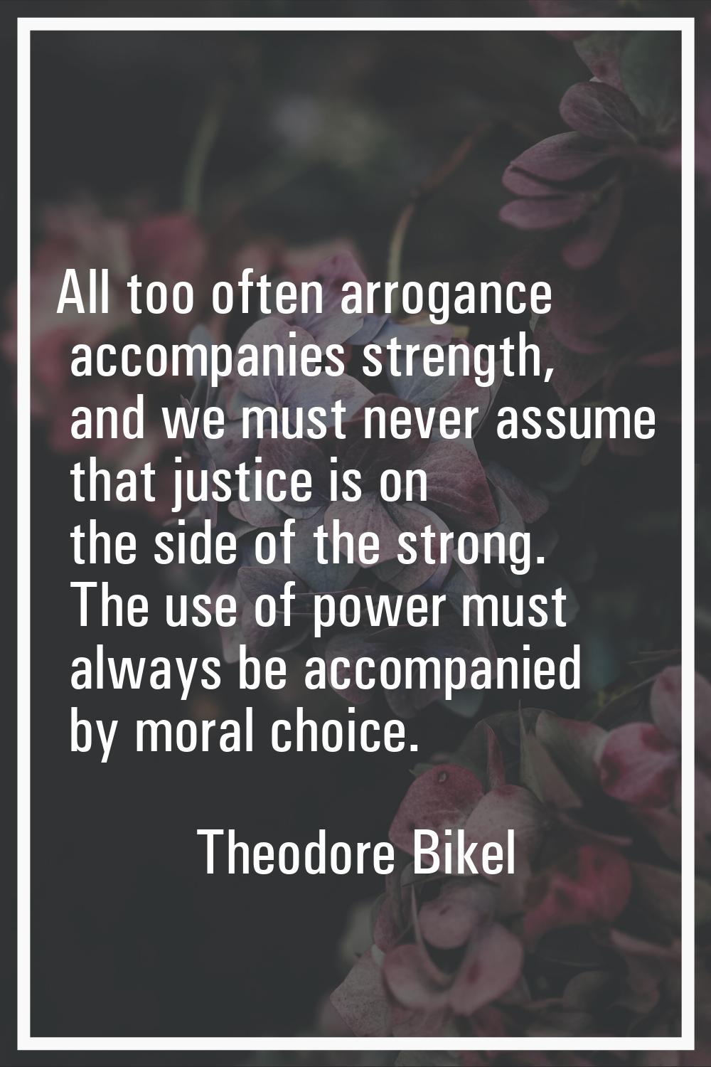 All too often arrogance accompanies strength, and we must never assume that justice is on the side 