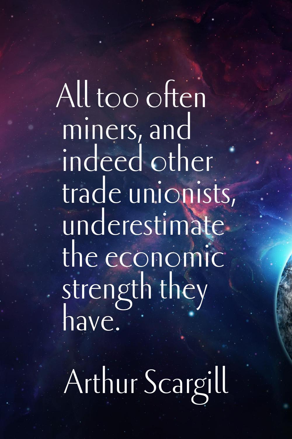 All too often miners, and indeed other trade unionists, underestimate the economic strength they ha