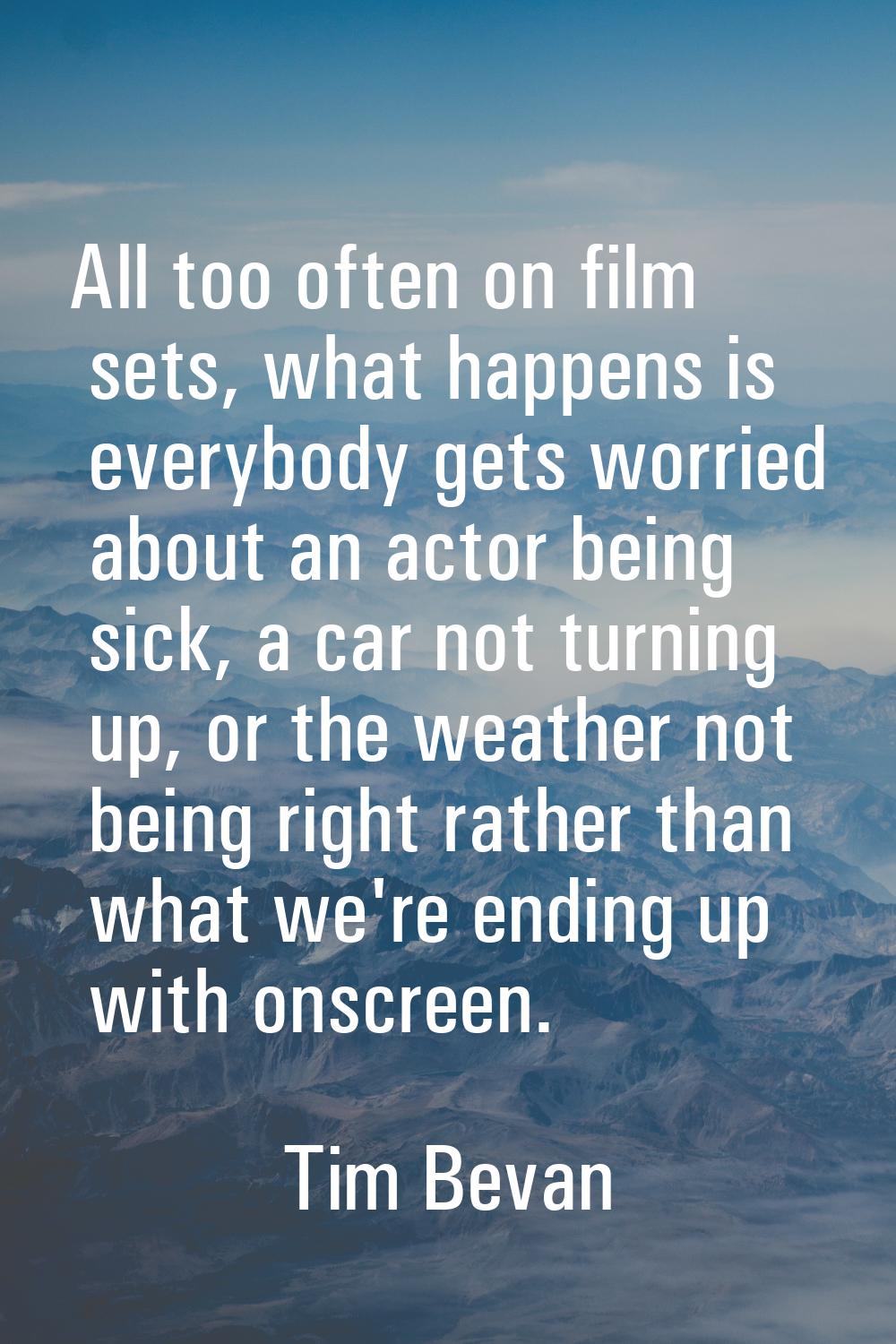All too often on film sets, what happens is everybody gets worried about an actor being sick, a car