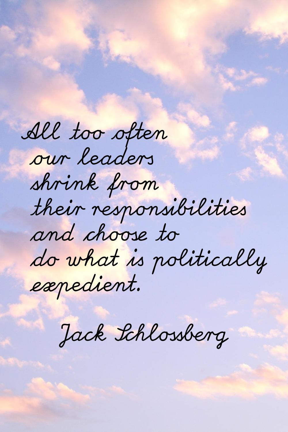 All too often our leaders shrink from their responsibilities and choose to do what is politically e