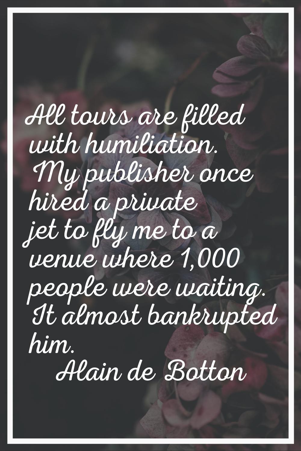 All tours are filled with humiliation. My publisher once hired a private jet to fly me to a venue w