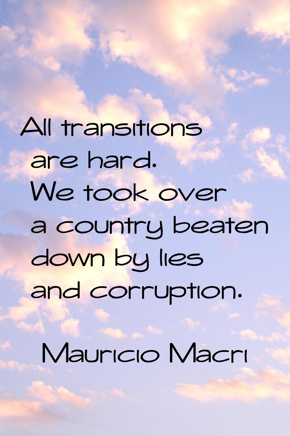 All transitions are hard. We took over a country beaten down by lies and corruption.