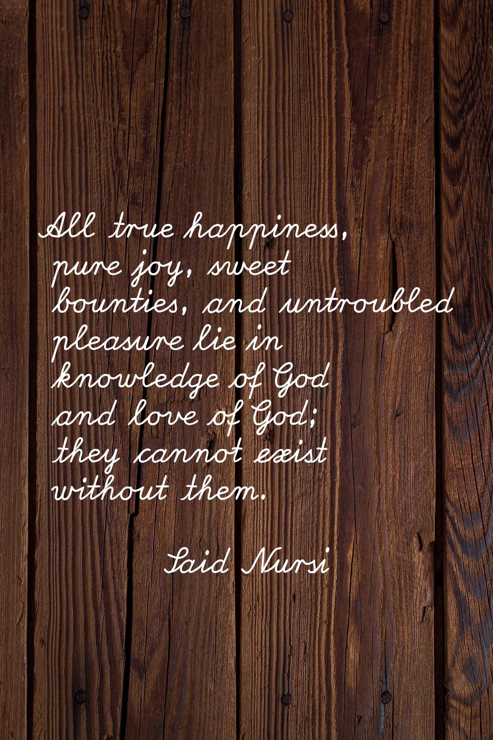 All true happiness, pure joy, sweet bounties, and untroubled pleasure lie in knowledge of God and l