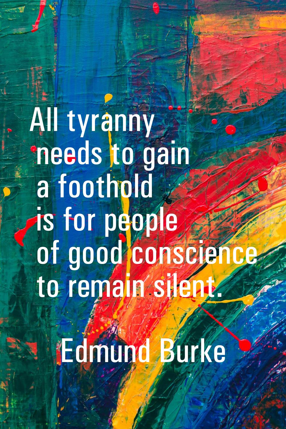 All tyranny needs to gain a foothold is for people of good conscience to remain silent.