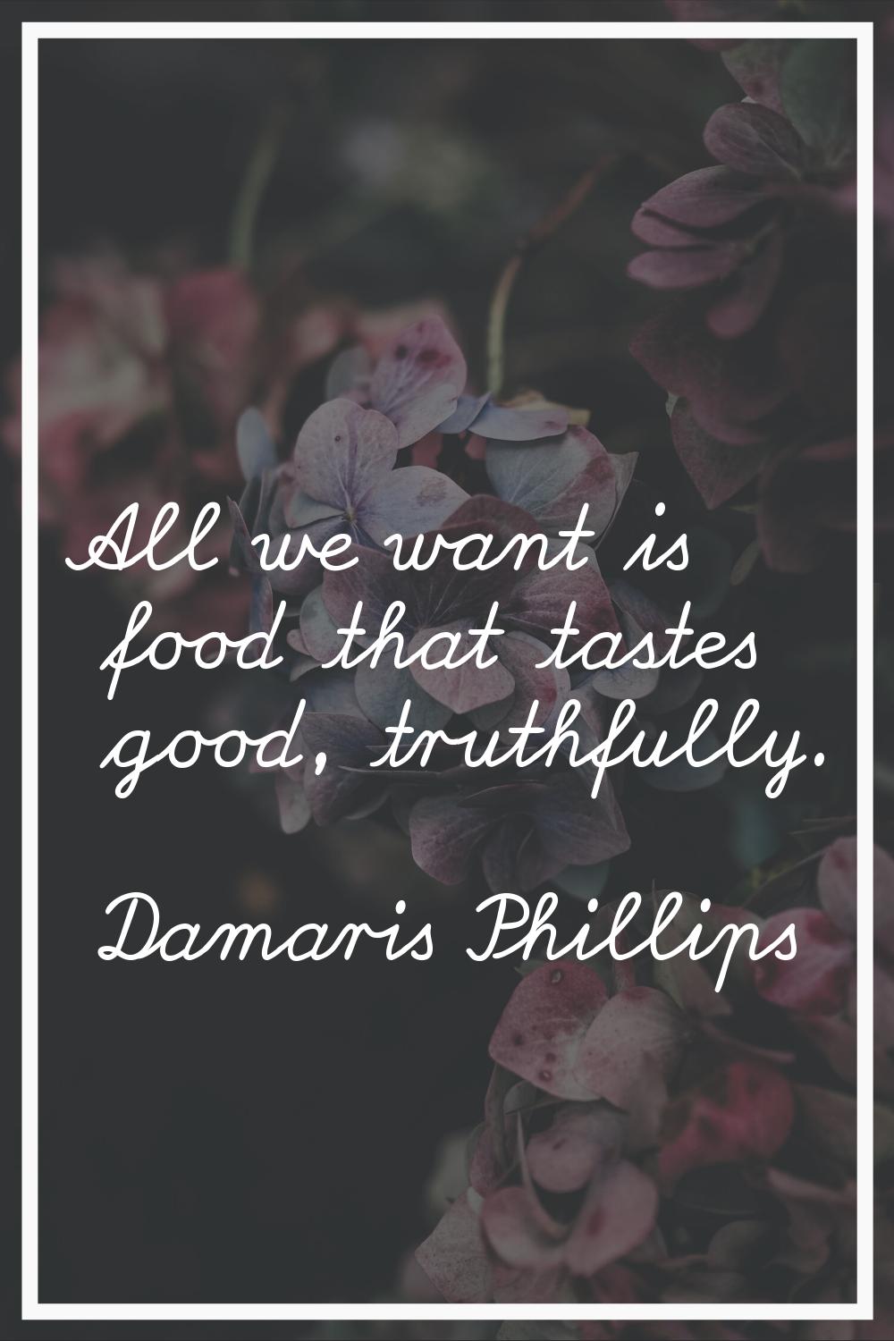 All we want is food that tastes good, truthfully.