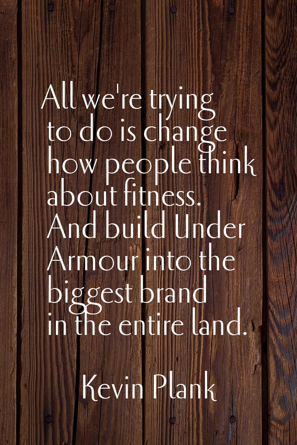 All we're trying to do is change how people think about fitness. And build Under Armour into the bi