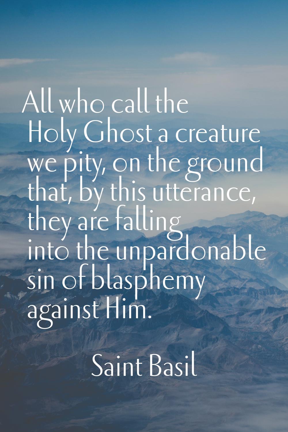 All who call the Holy Ghost a creature we pity, on the ground that, by this utterance, they are fal