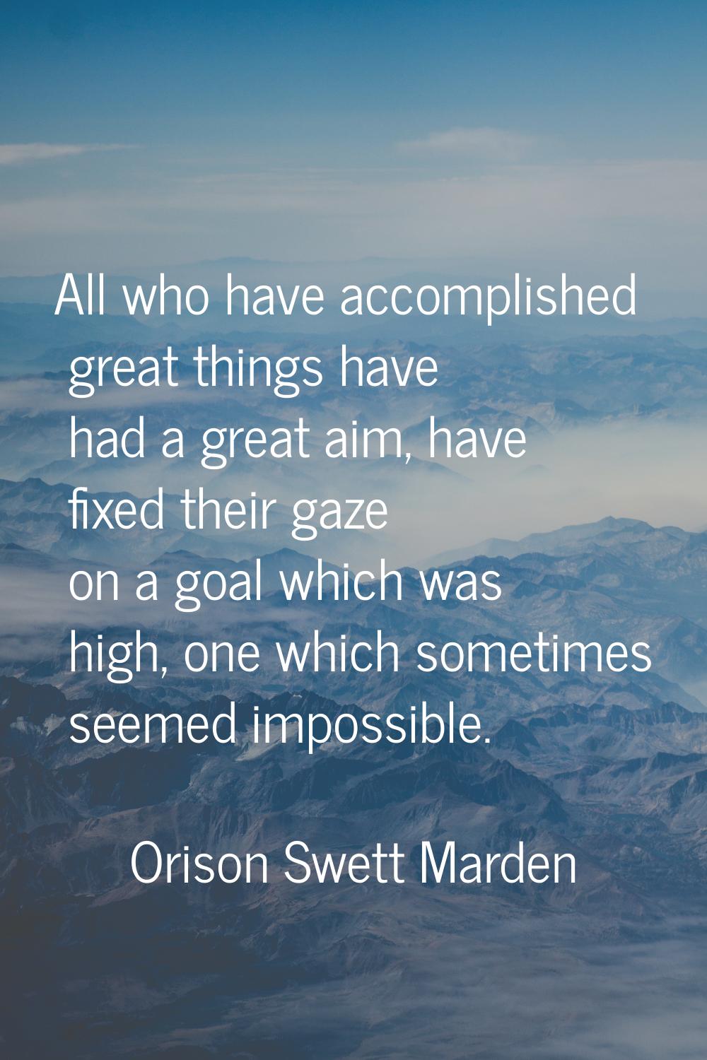 All who have accomplished great things have had a great aim, have fixed their gaze on a goal which 