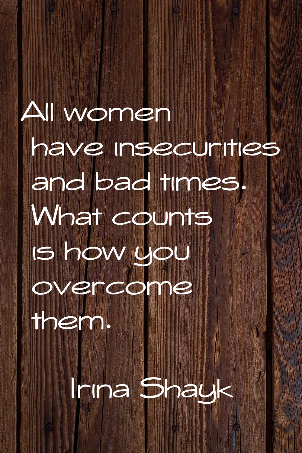 All women have insecurities and bad times. What counts is how you overcome them.