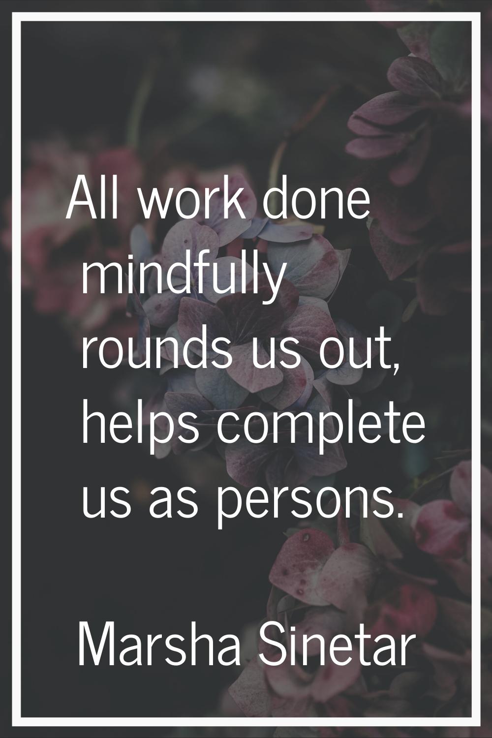 All work done mindfully rounds us out, helps complete us as persons.