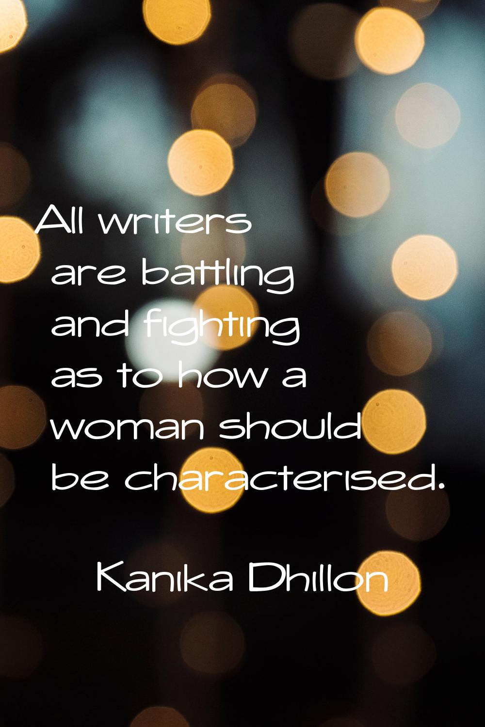 All writers are battling and fighting as to how a woman should be characterised.