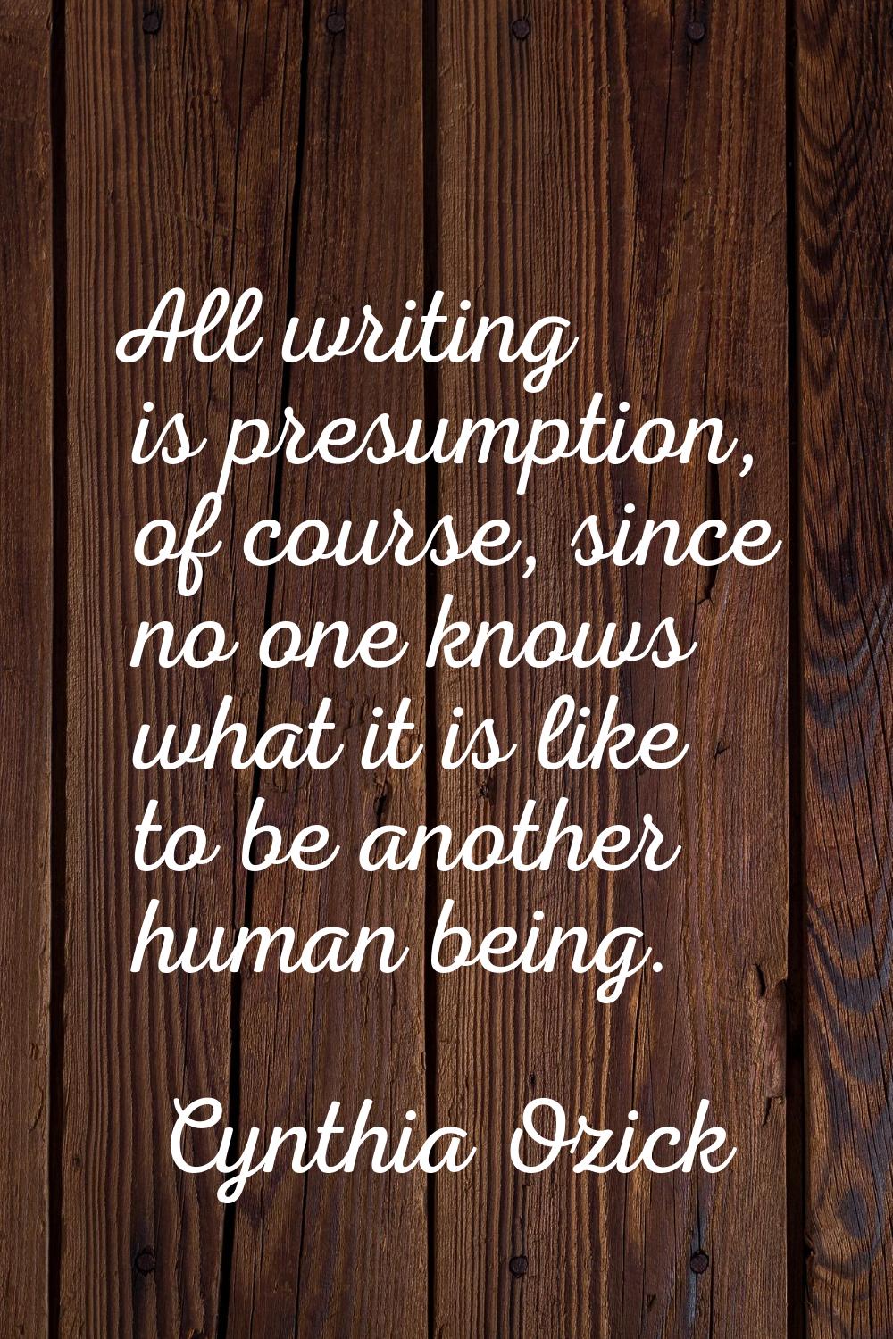 All writing is presumption, of course, since no one knows what it is like to be another human being