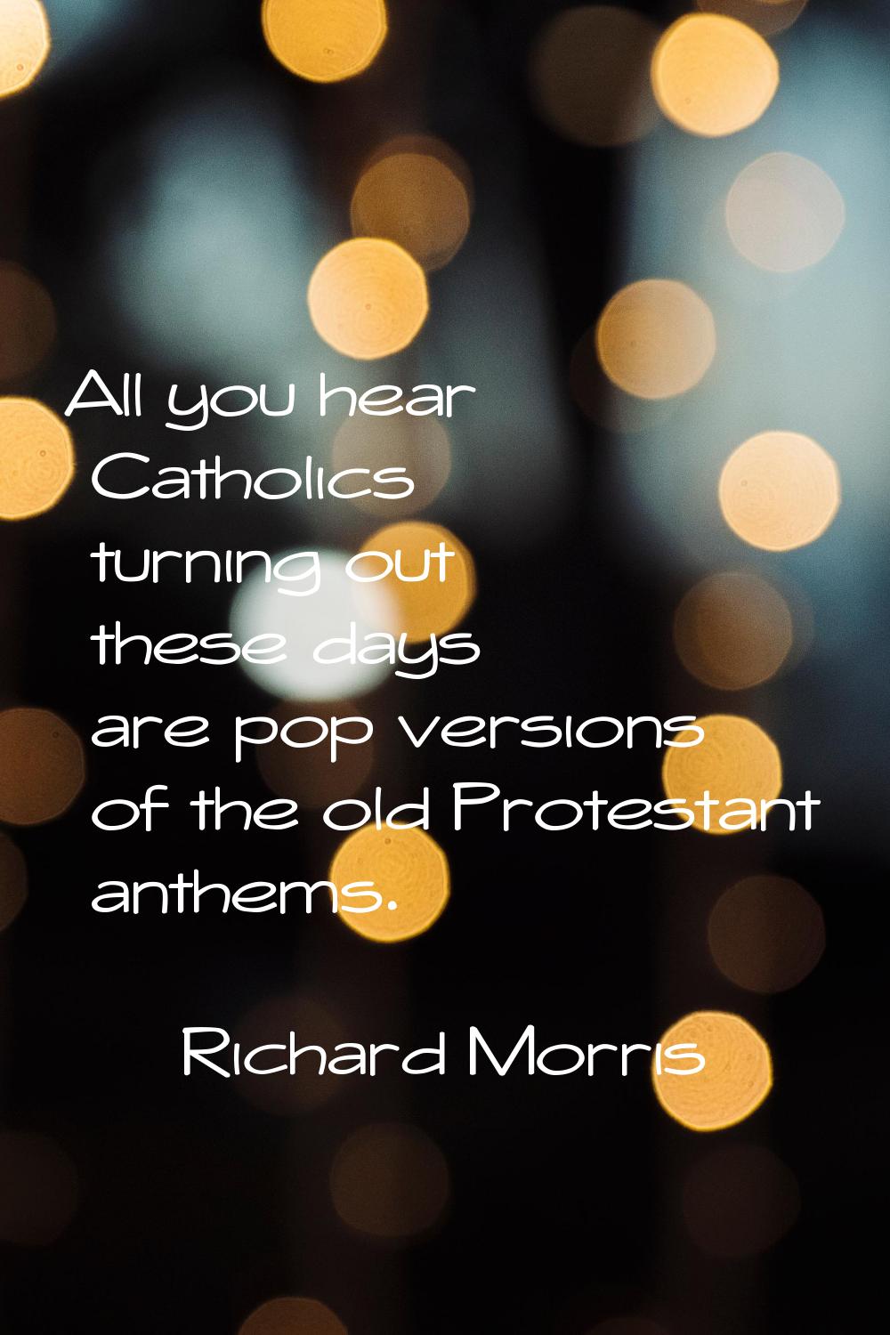All you hear Catholics turning out these days are pop versions of the old Protestant anthems.