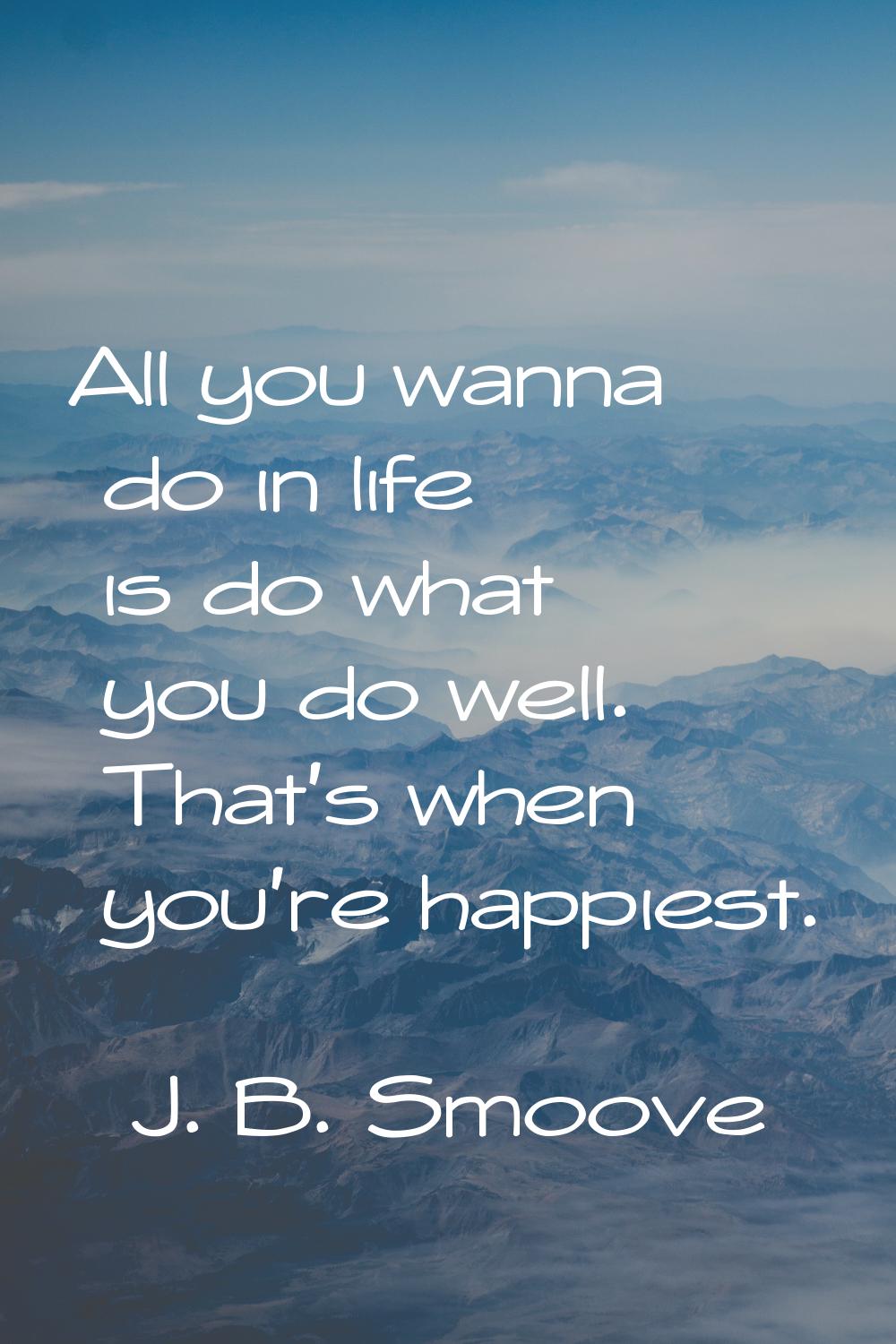All you wanna do in life is do what you do well. That's when you're happiest.