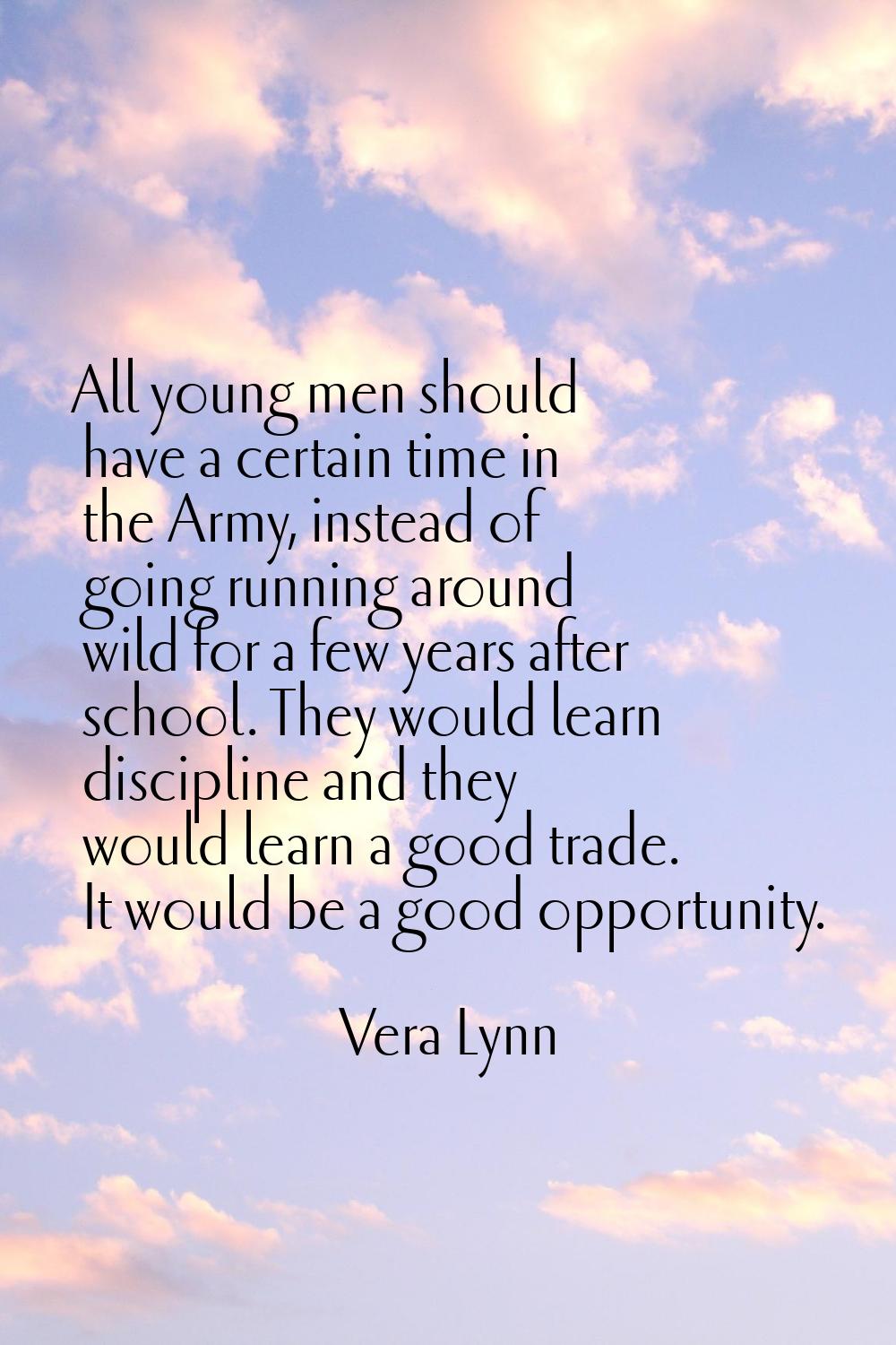 All young men should have a certain time in the Army, instead of going running around wild for a fe