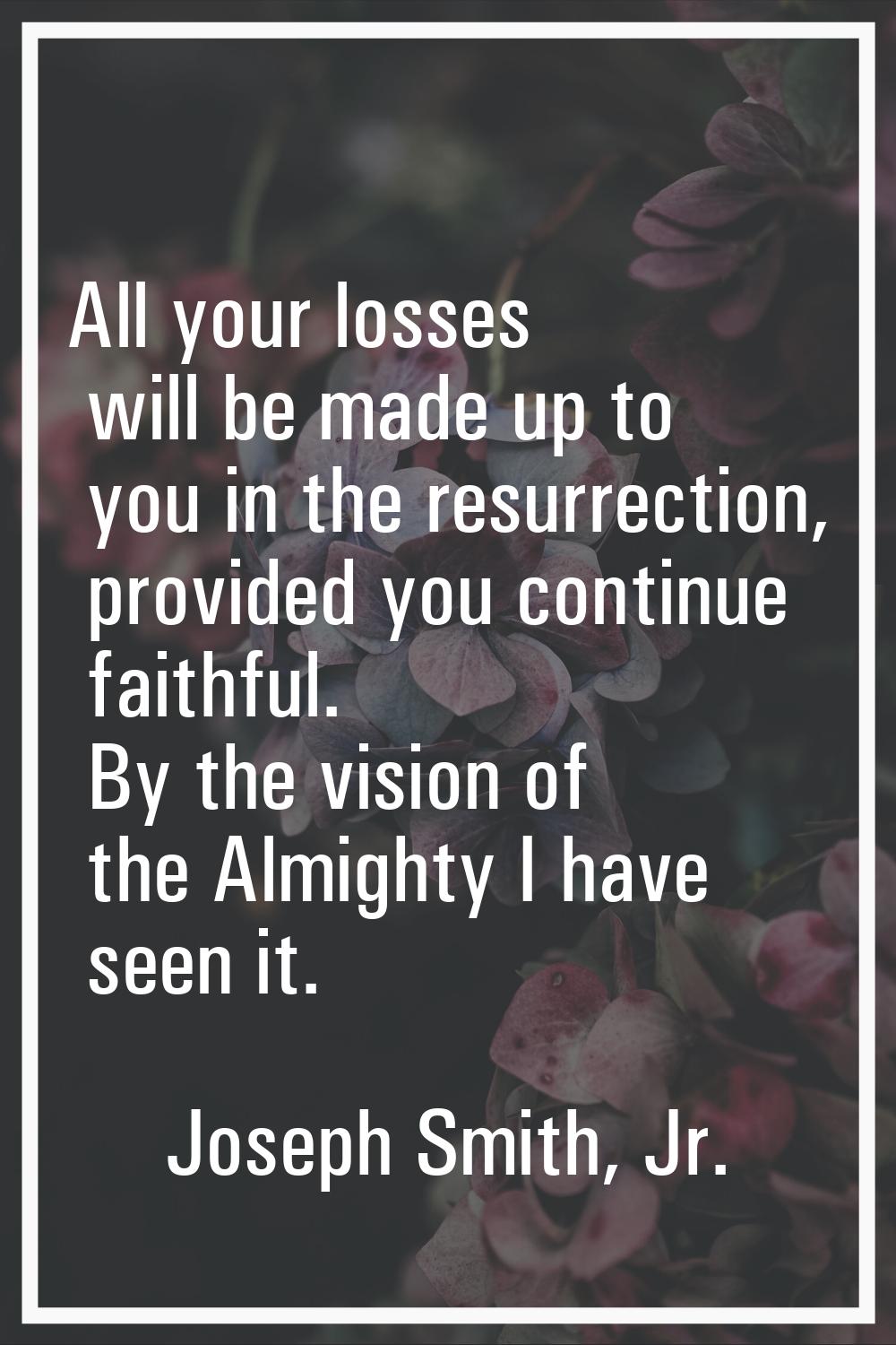 All your losses will be made up to you in the resurrection, provided you continue faithful. By the 