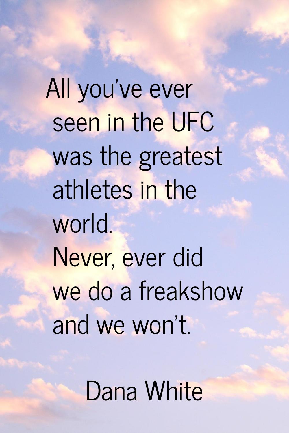 All you've ever seen in the UFC was the greatest athletes in the world. Never, ever did we do a fre
