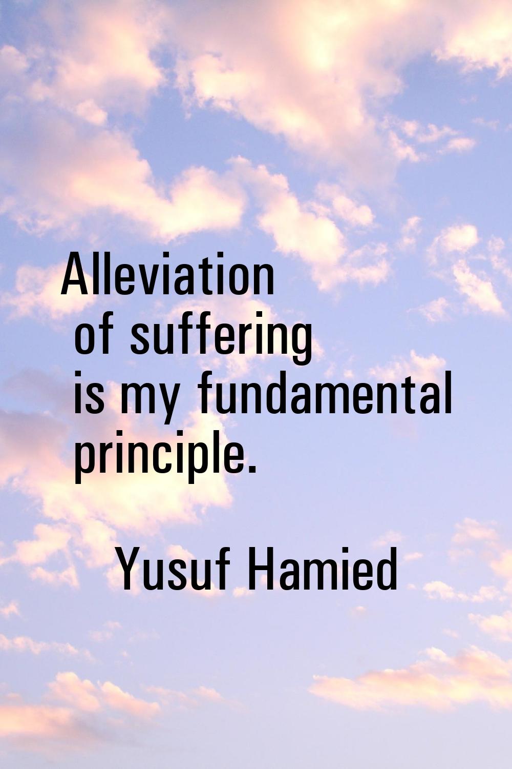 Alleviation of suffering is my fundamental principle.