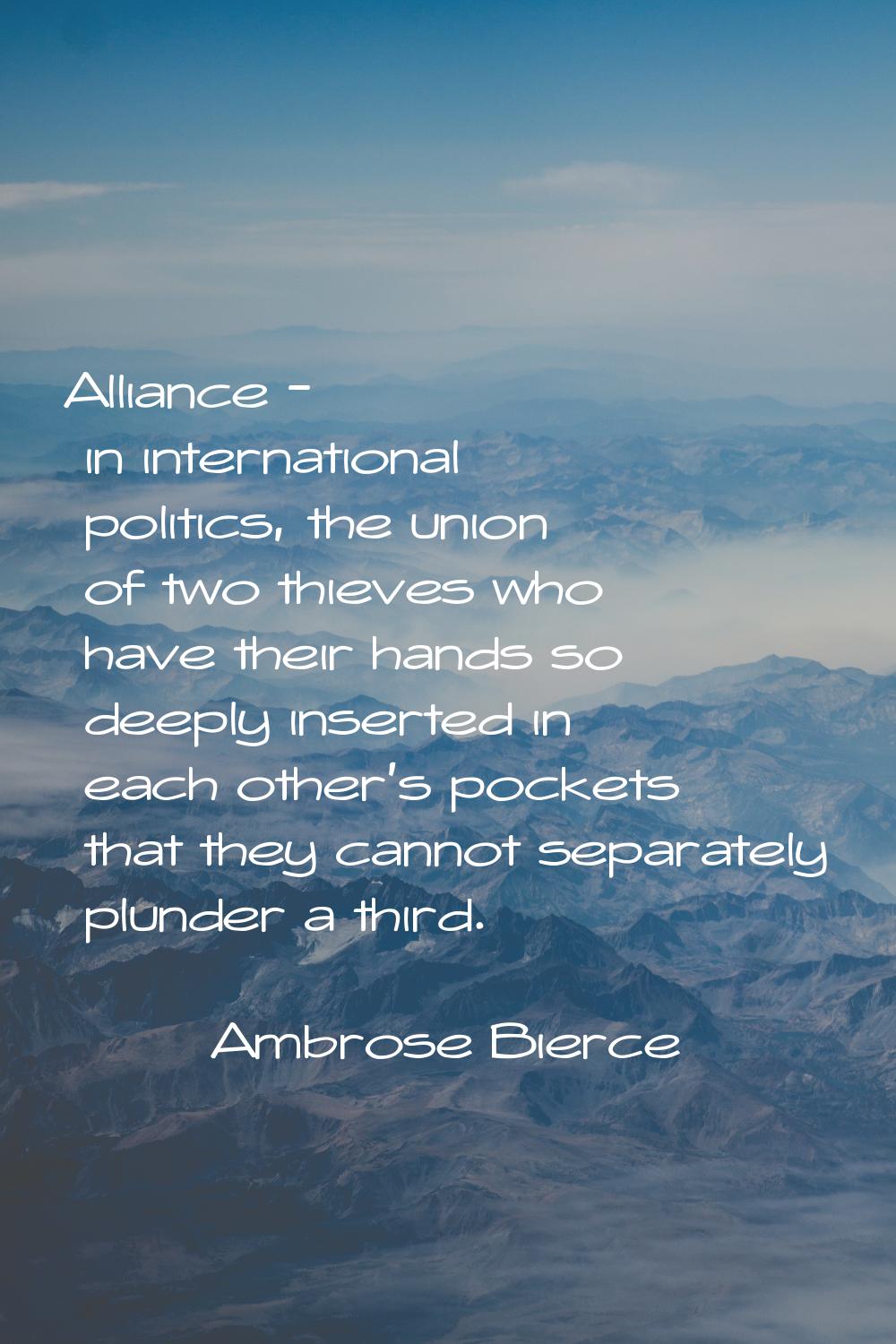 Alliance - in international politics, the union of two thieves who have their hands so deeply inser