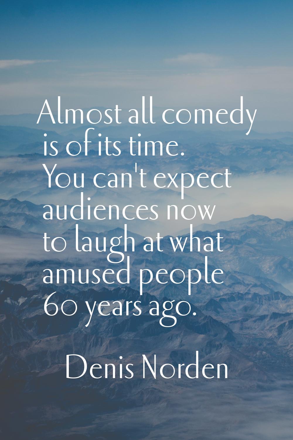Almost all comedy is of its time. You can't expect audiences now to laugh at what amused people 60 