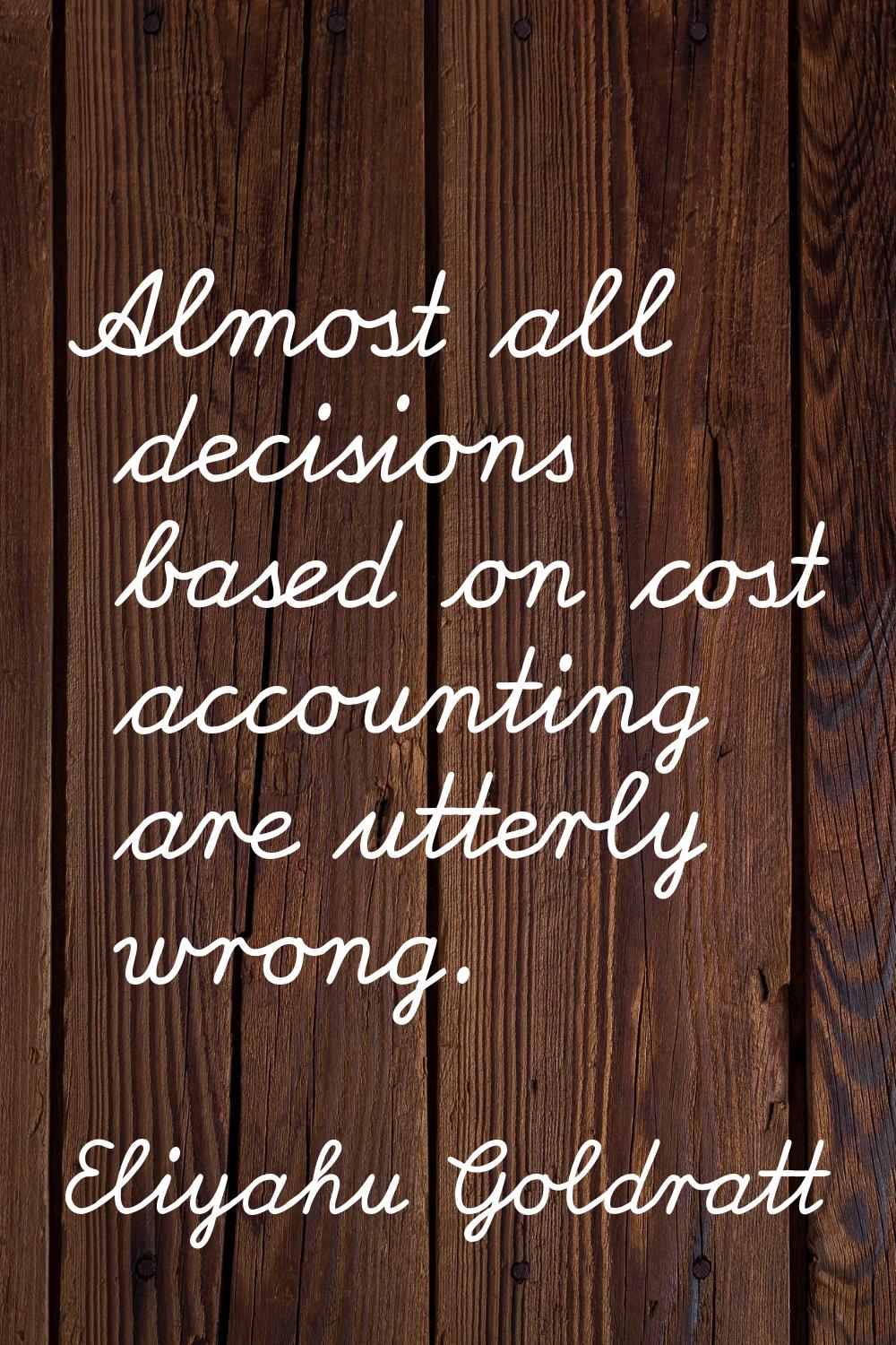 Almost all decisions based on cost accounting are utterly wrong.