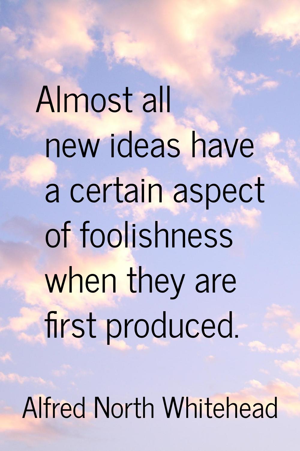 Almost all new ideas have a certain aspect of foolishness when they are first produced.
