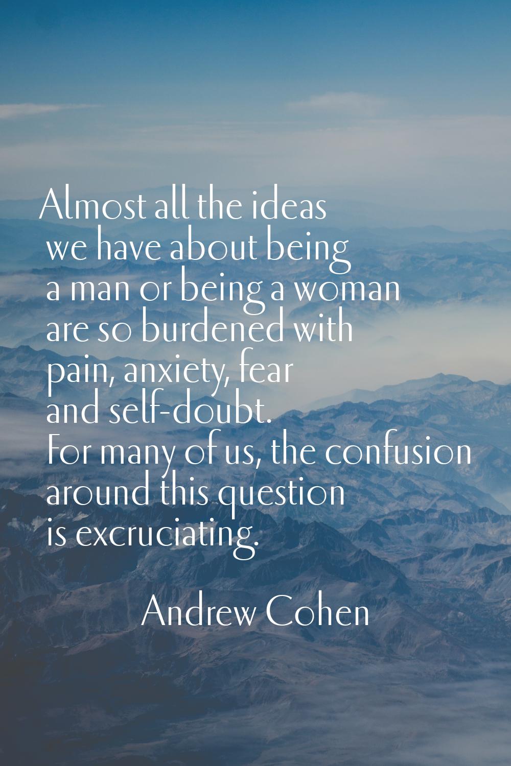 Almost all the ideas we have about being a man or being a woman are so burdened with pain, anxiety,