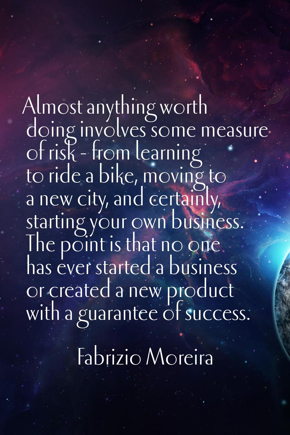 Almost anything worth doing involves some measure of risk - from learning to ride a bike, moving to