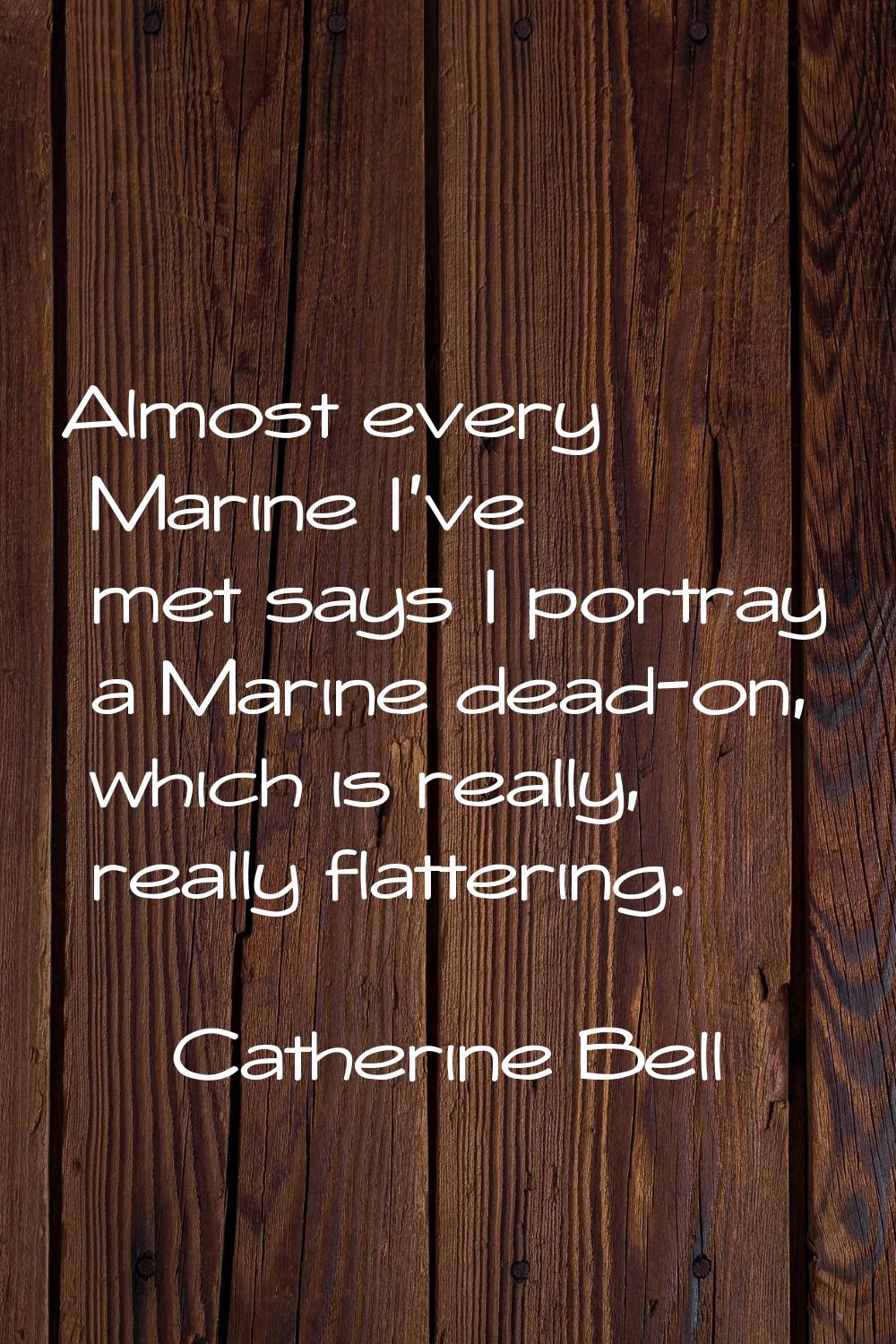 Almost every Marine I've met says I portray a Marine dead-on, which is really, really flattering.