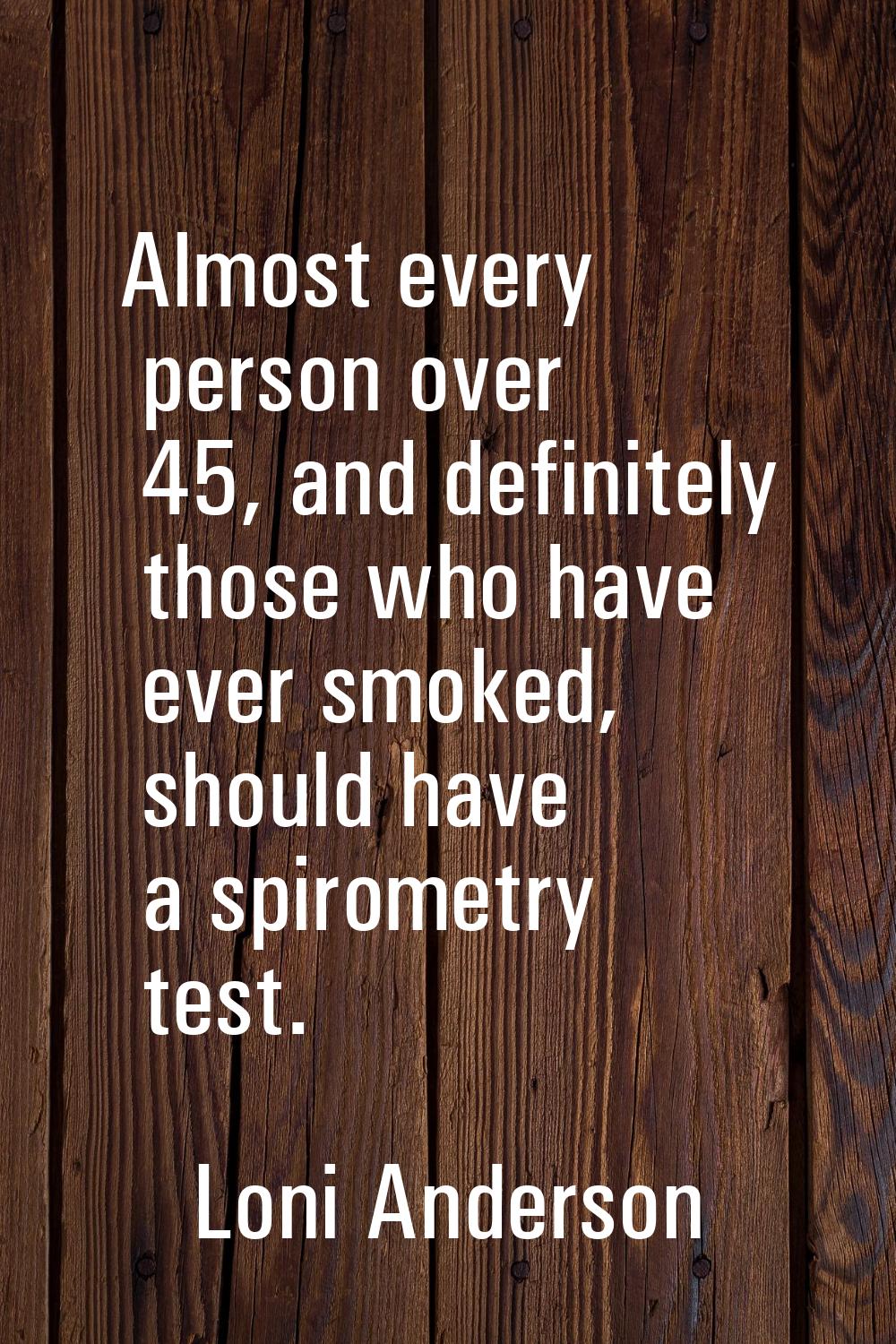 Almost every person over 45, and definitely those who have ever smoked, should have a spirometry te