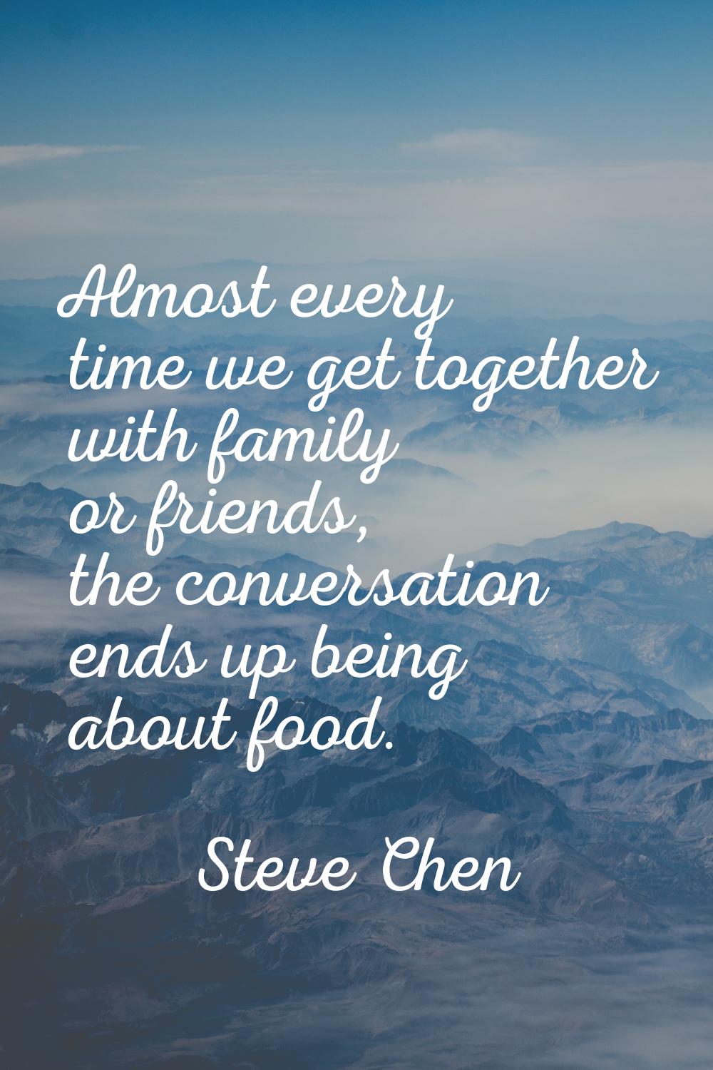 Almost every time we get together with family or friends, the conversation ends up being about food
