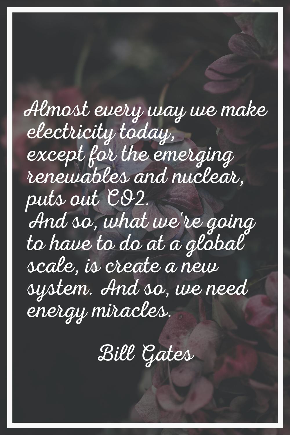 Almost every way we make electricity today, except for the emerging renewables and nuclear, puts ou