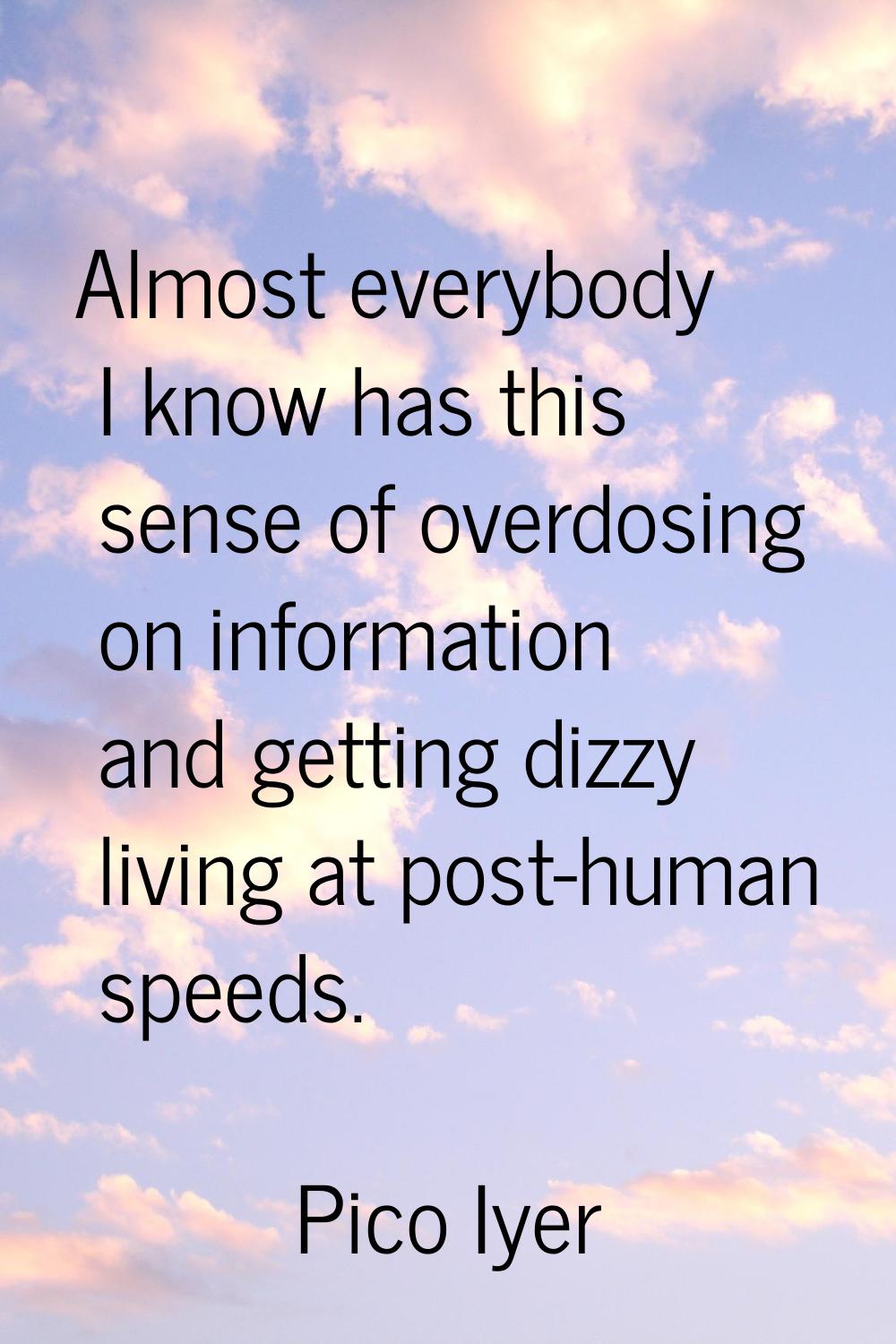 Almost everybody I know has this sense of overdosing on information and getting dizzy living at pos