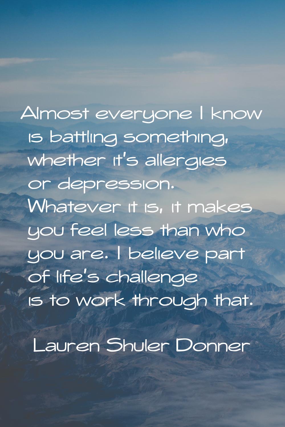 Almost everyone I know is battling something, whether it's allergies or depression. Whatever it is,
