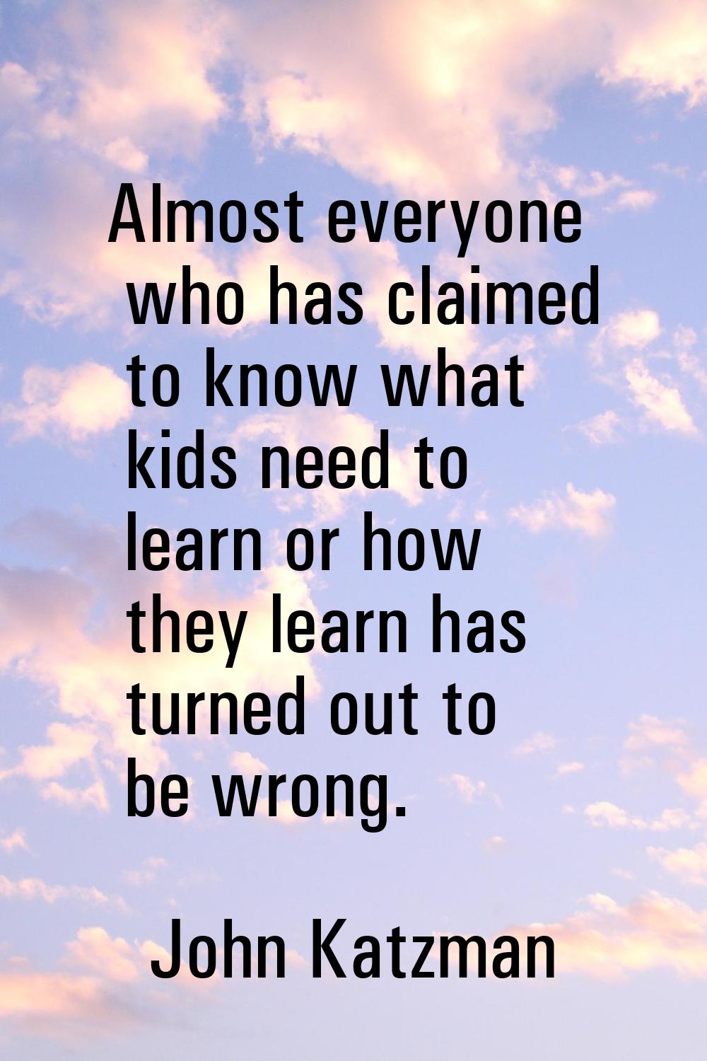 Almost everyone who has claimed to know what kids need to learn or how they learn has turned out to