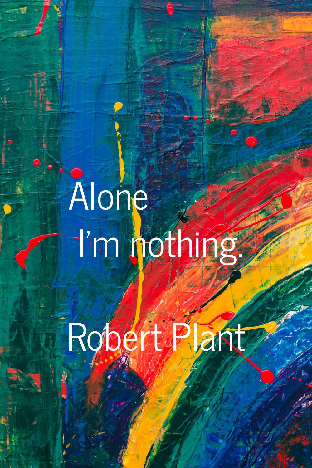 Alone I'm nothing.