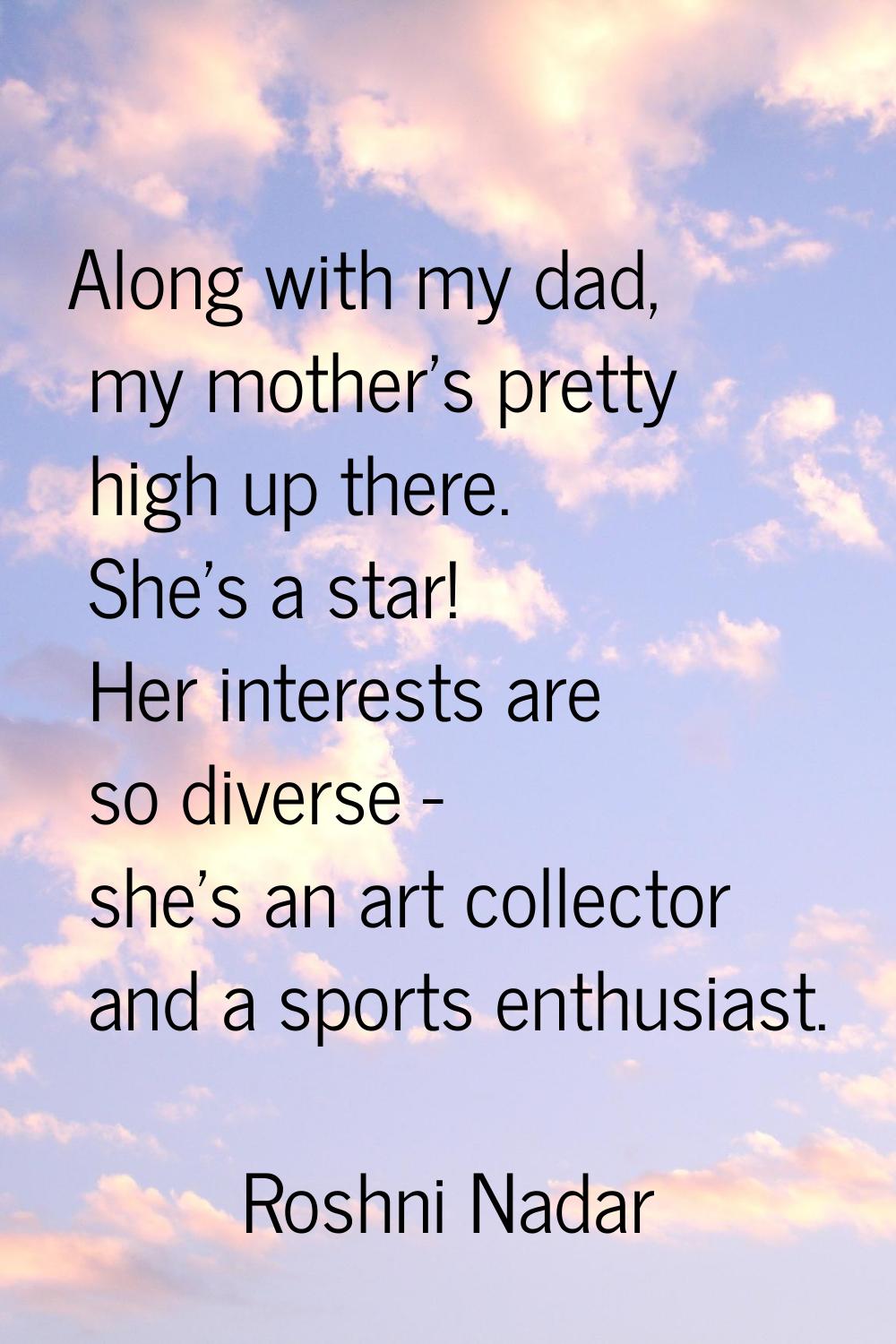 Along with my dad, my mother's pretty high up there. She's a star! Her interests are so diverse - s