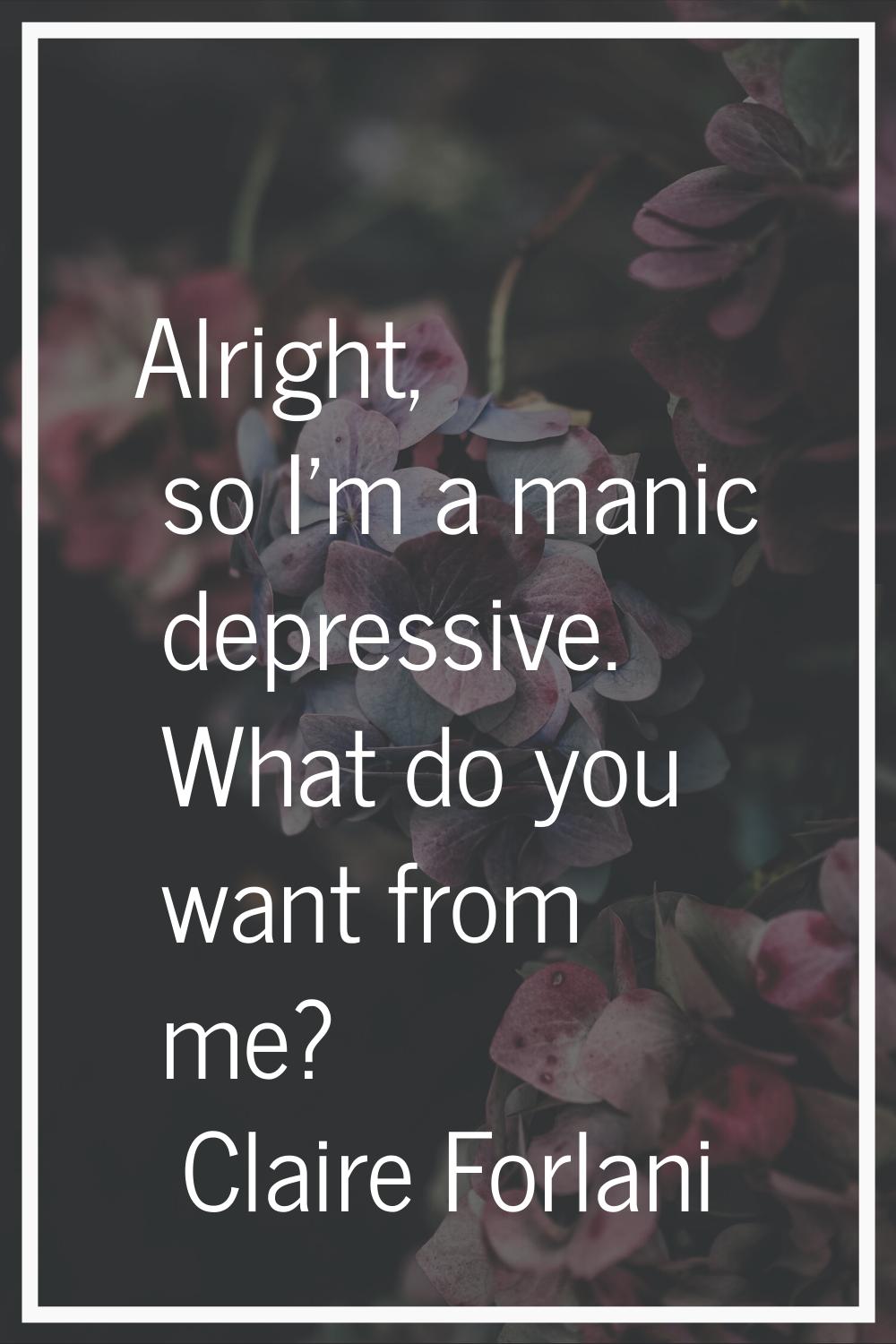 Alright, so I'm a manic depressive. What do you want from me?